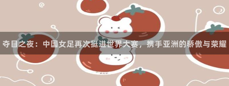 2026世界杯买球:夺目之夜:中国女足再次挺进世界大赛,携手亚洲的骄傲与荣耀